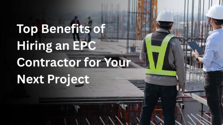 Top Benefits of Hiring an EPC Contractor for Your Next Project